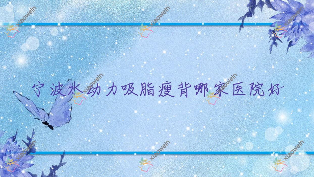 宁波水动力吸脂瘦背哪家医院好？整形医院、人气测评费用价目表总览！