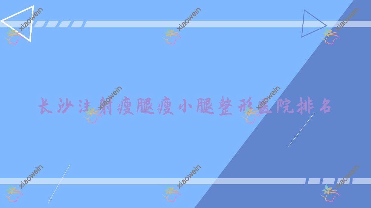 长沙注射瘦腿瘦小腿医院排名靠前的长沙爱茜雅做注射瘦小腿较好