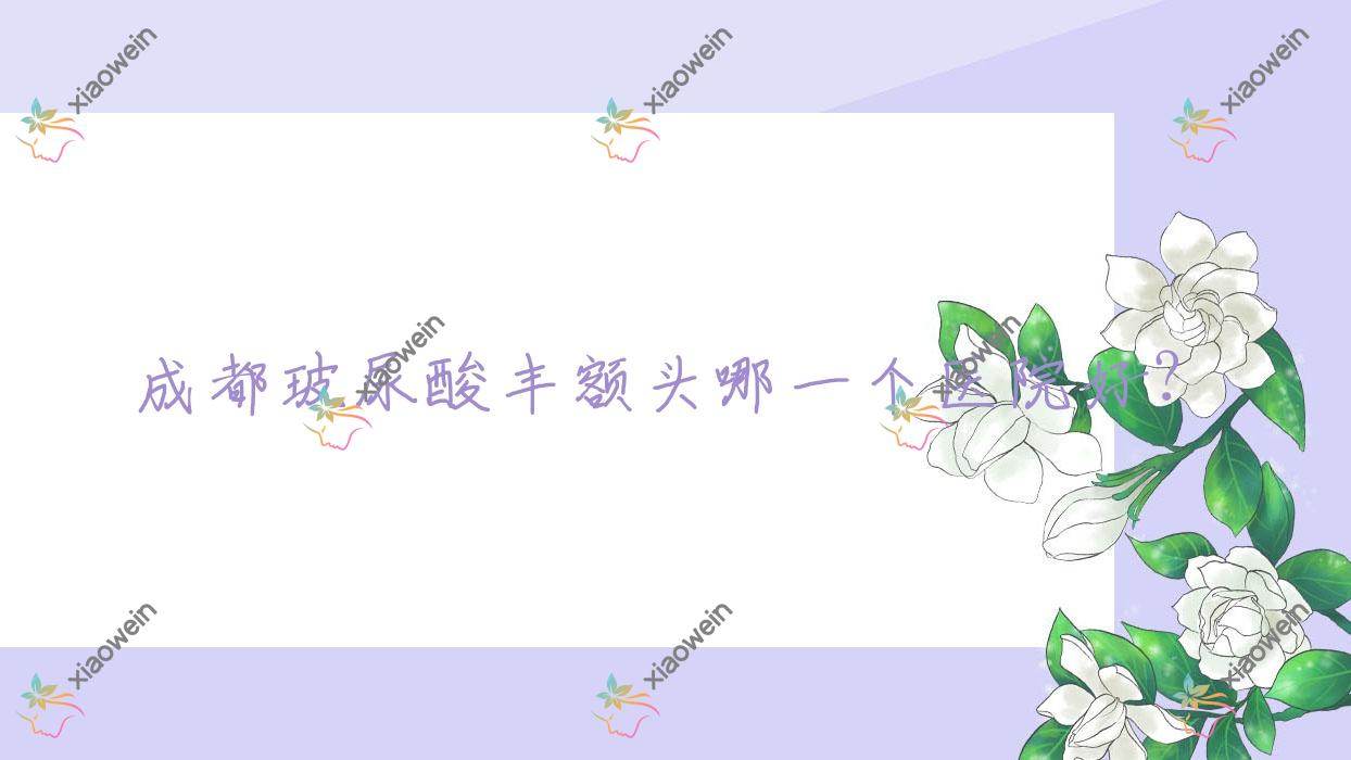 成都玻尿酸丰额头哪一个医院好？盘点10家本地硬实力比较高的整形机构