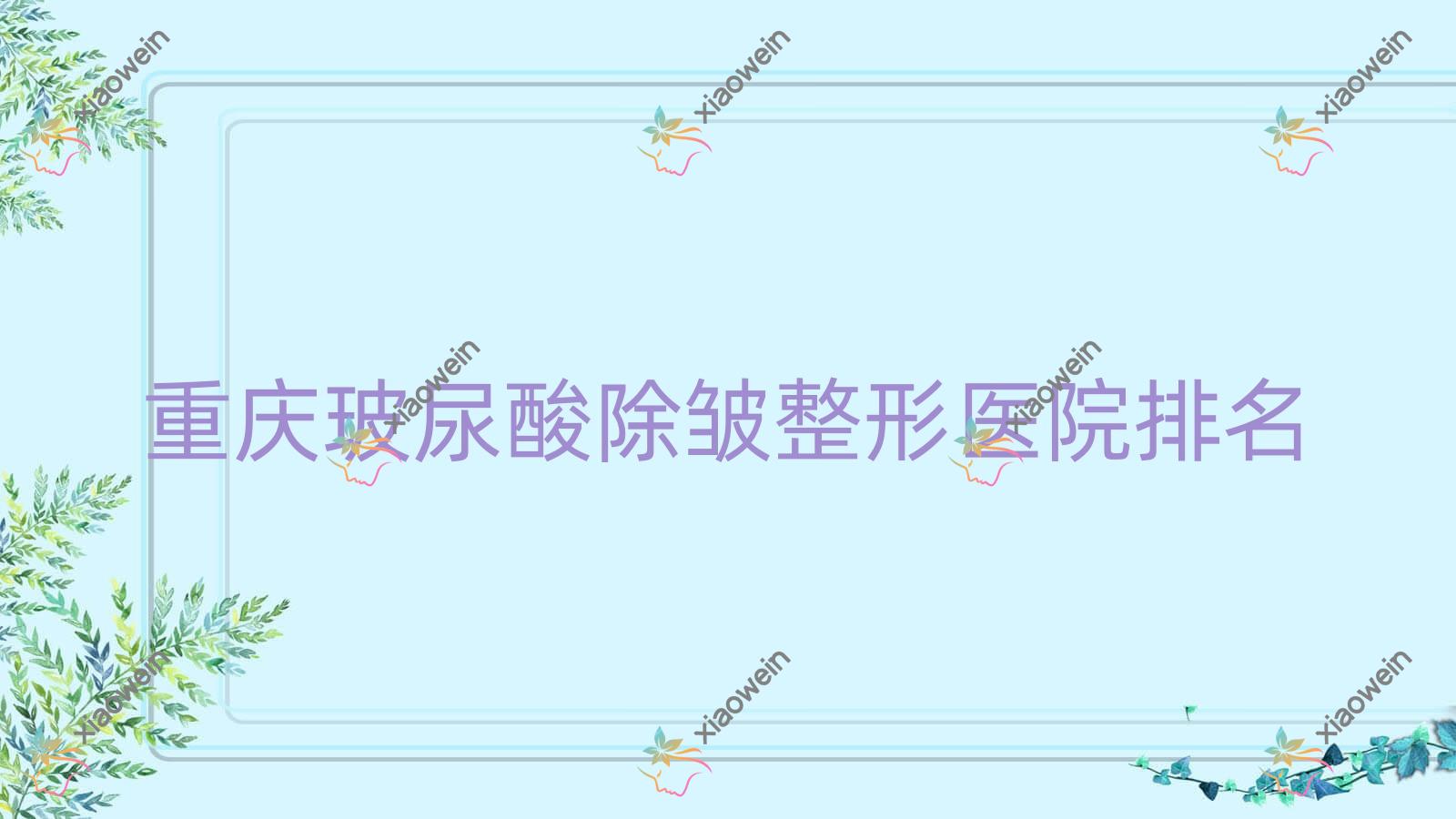 重庆玻尿酸除皱哪家医院较好？人气排行前十，新艺嘉等声誉入围