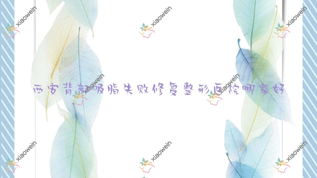 西安背部吸脂失败修复哪家好？西安脸部吸脂失败修复建议东方美、美社简兮颜、乐森梵熙