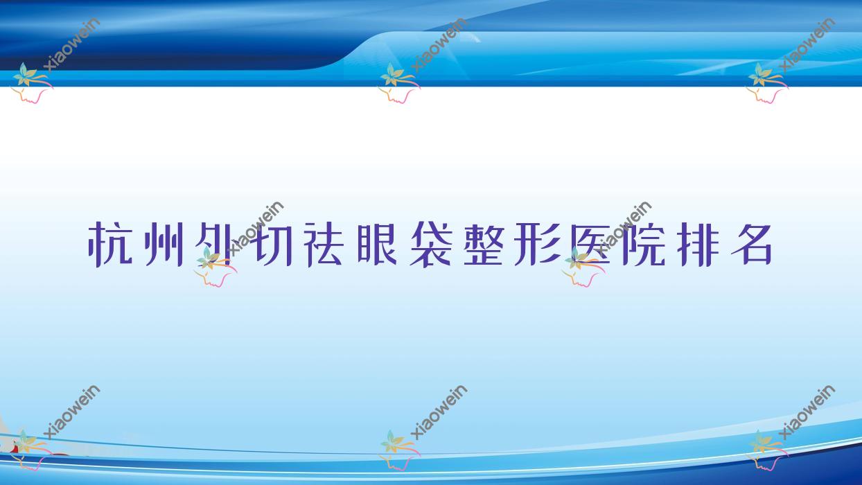 杭州外切祛眼袋医院排名前十:雪然慕韵/澳雅美做去眼袋失败修复不错