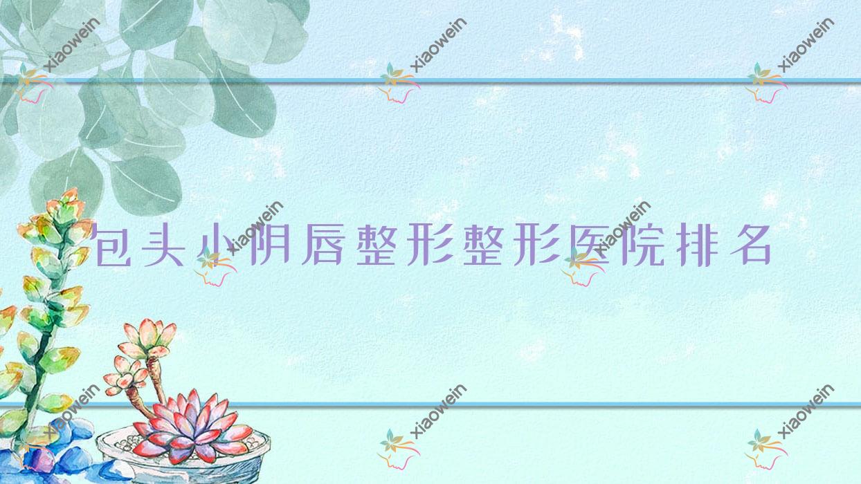 包头小阴唇整形医院排名前10:嘉妍/鸿宾极光小阴唇整形较好
