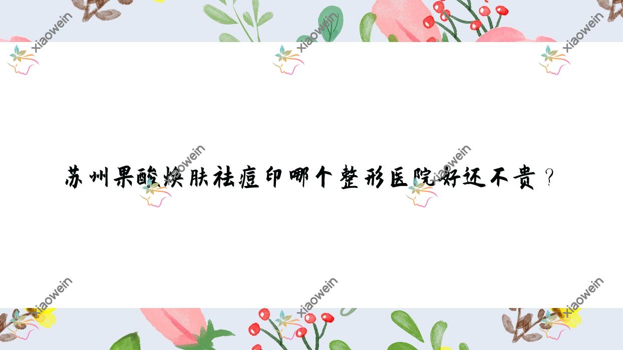 苏州果酸焕肤祛痘印哪个医院好还不贵？灵美东方|恩美好还不贵