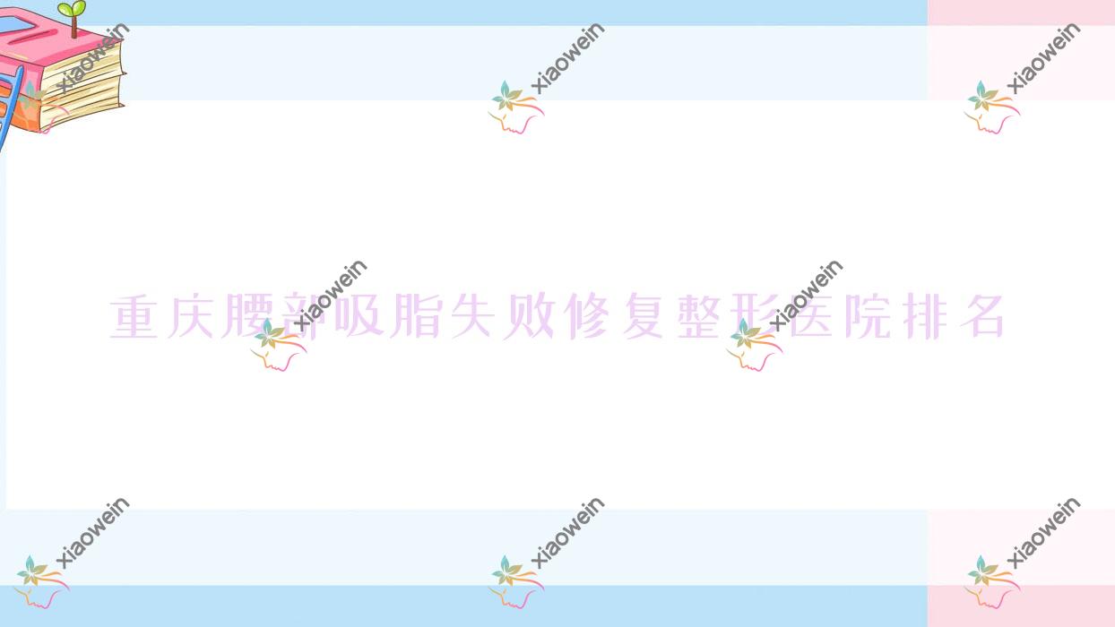 重庆腰部吸脂失败修复医院价格更新:排名前列的雅美汇腰部吸脂失败修复费用3000元起