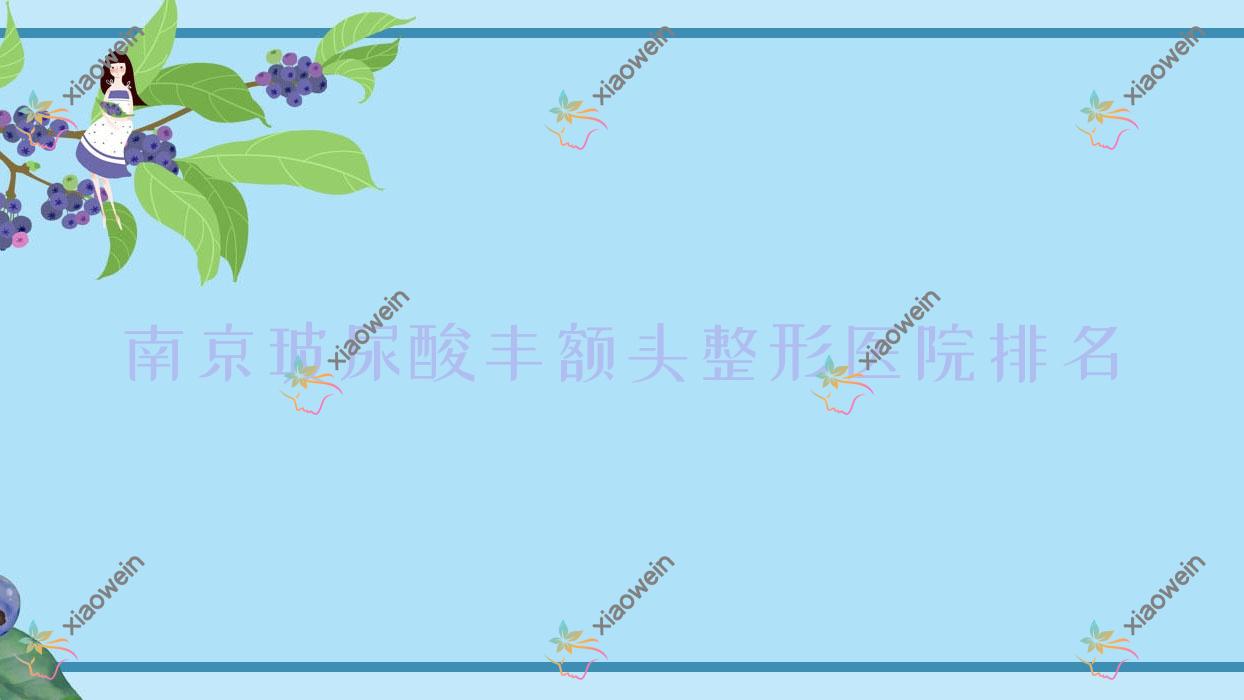 南京玻尿酸丰额头哪家医院较好？人气排行前十，小氧甄选等人气入选