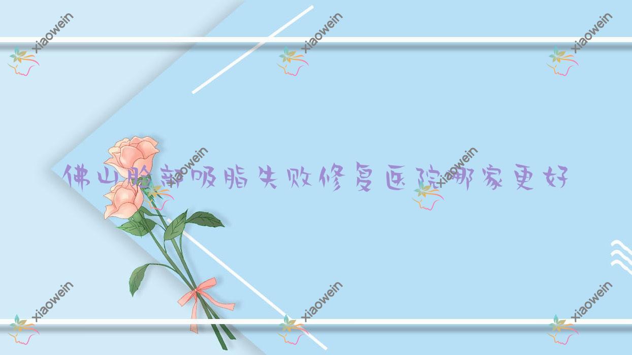 佛山脸部吸脂失败修复医院哪家更好？做吸脂瘦背失败修复/腹部吸脂失败修复的医院有这10家