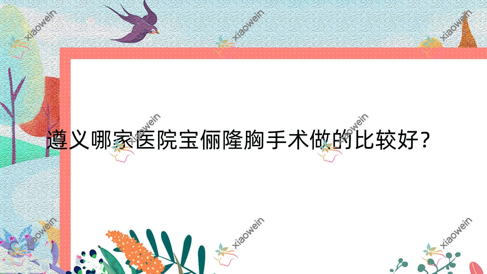 遵义哪家医院宝俪隆胸手术做的比较好？新版遵义宝俪隆胸排行TOP5医院公布