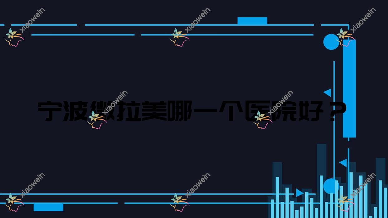 宁波微拉美哪一个医院好？首而彤欣/善美堂/慈溪花蕾悦红等这十家技术很好