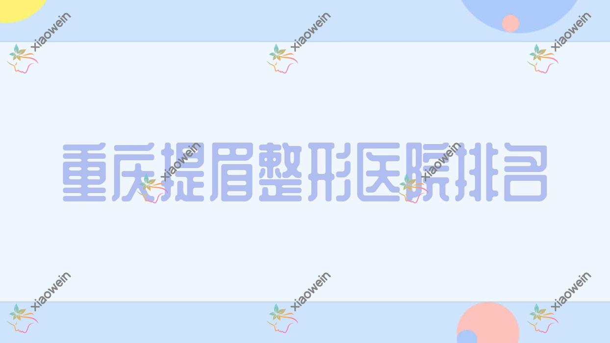 重庆提眉哪家医院较好？人气排行前10，静和等人气上榜