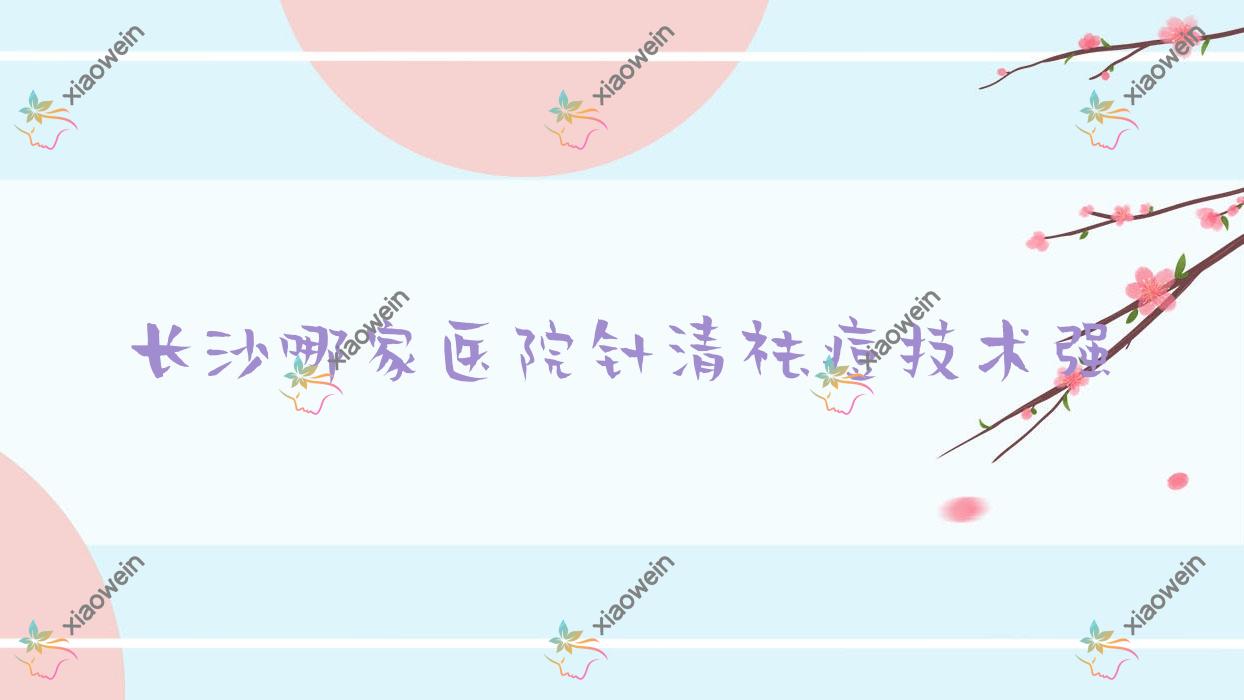 长沙哪家医院针清祛痘技术强？优选十家超人气医院,附医院解析