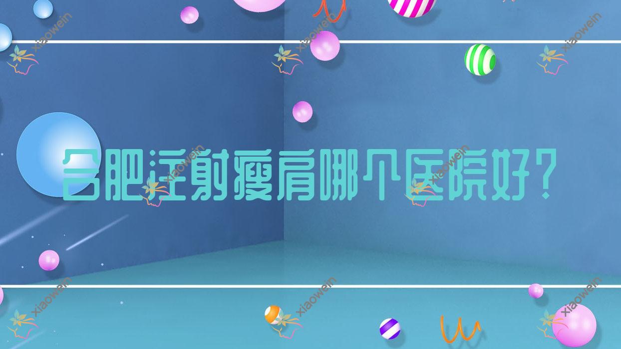 合肥注射瘦肩哪个医院好？硬实力人气对比:思萱|博玥|亚典等十家