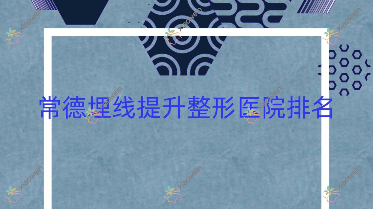 常德埋线提升医院排名:爱思特做小拉皮好口碑