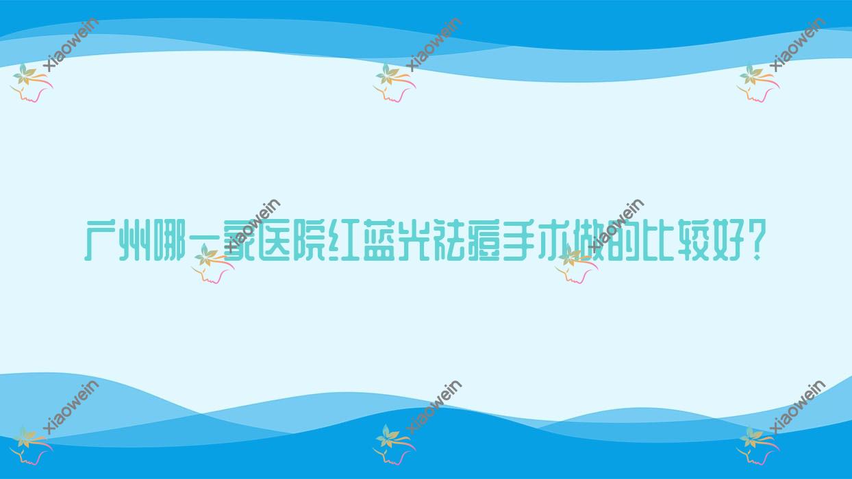 广州哪一家医院红蓝光祛痘手术做的比较好？新版广州红蓝光祛痘排名榜TOP10医院公开