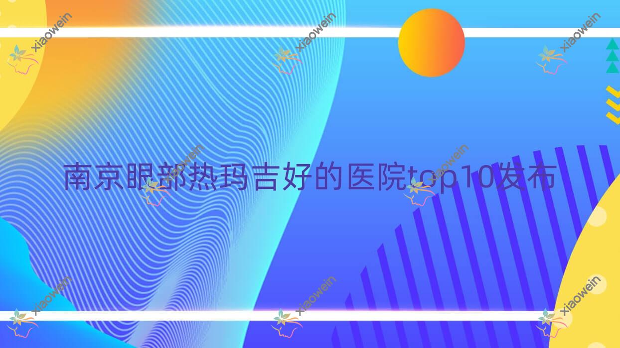 南京眼部热玛吉好的医院top10发布:塞纳河、肌龄美、肌颜美等有名气大医生
