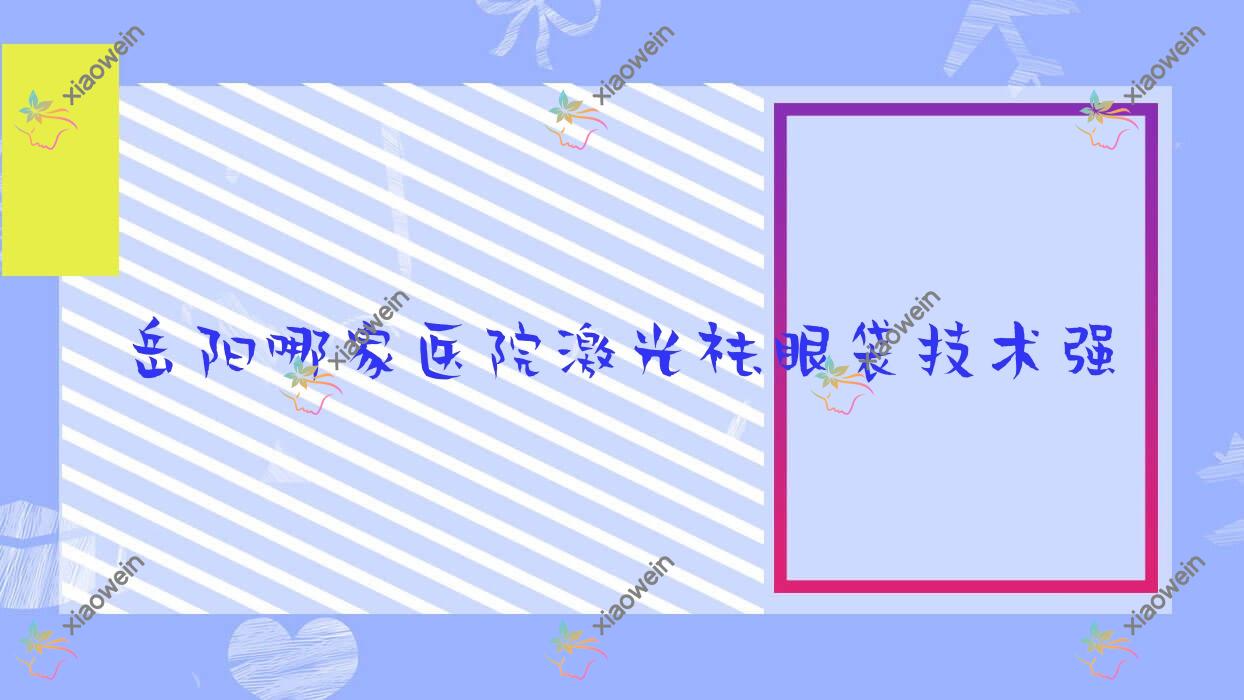 岳阳哪家医院激光祛眼袋技术强？特选10家高人气医院,附医院介绍