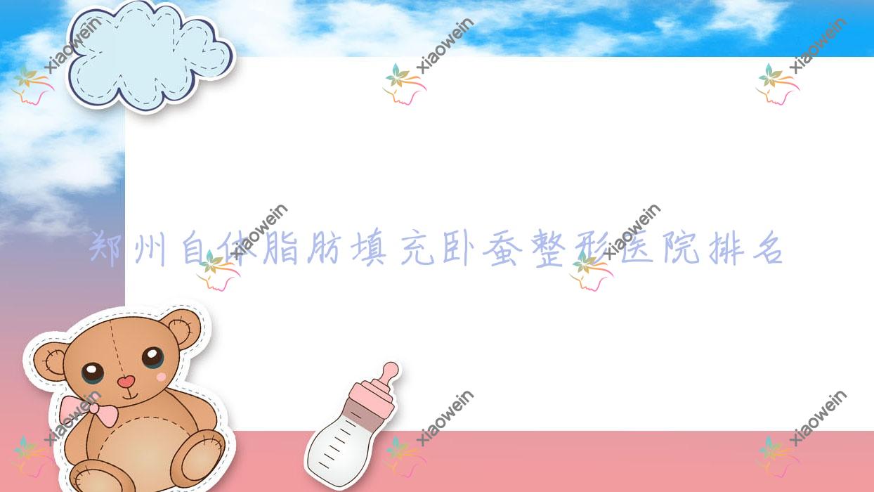 郑州自体脂肪填充卧蚕好的医院排名:自体脂肪填充卧蚕好的正规医院除了菲林还有这十家