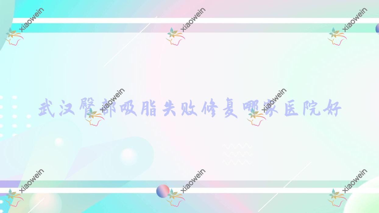 武汉臀部吸脂失败修复哪家医院好？整形医院、声誉评测价格收费表预览！
