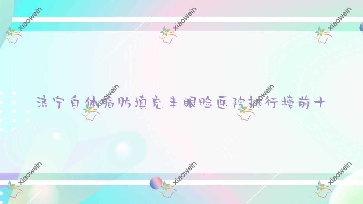 济宁自体脂肪填充丰眼睑医院排行榜前十有哪些济宁很好自体脂肪填充丰眼睑整形医院