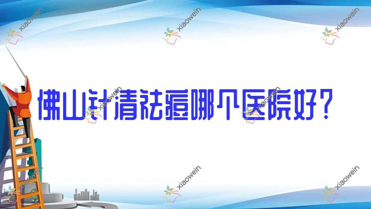 佛山针清祛痘哪个医院好？颜植加、梦露医学、星美科等这十家技术强