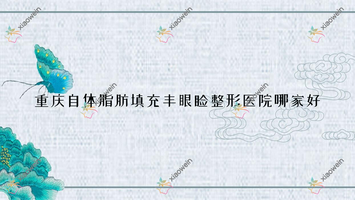 重庆自体脂肪填充丰眼睑哪家好？推荐重庆自体脂肪填充丰眼睑有口皆碑还正规的医院
