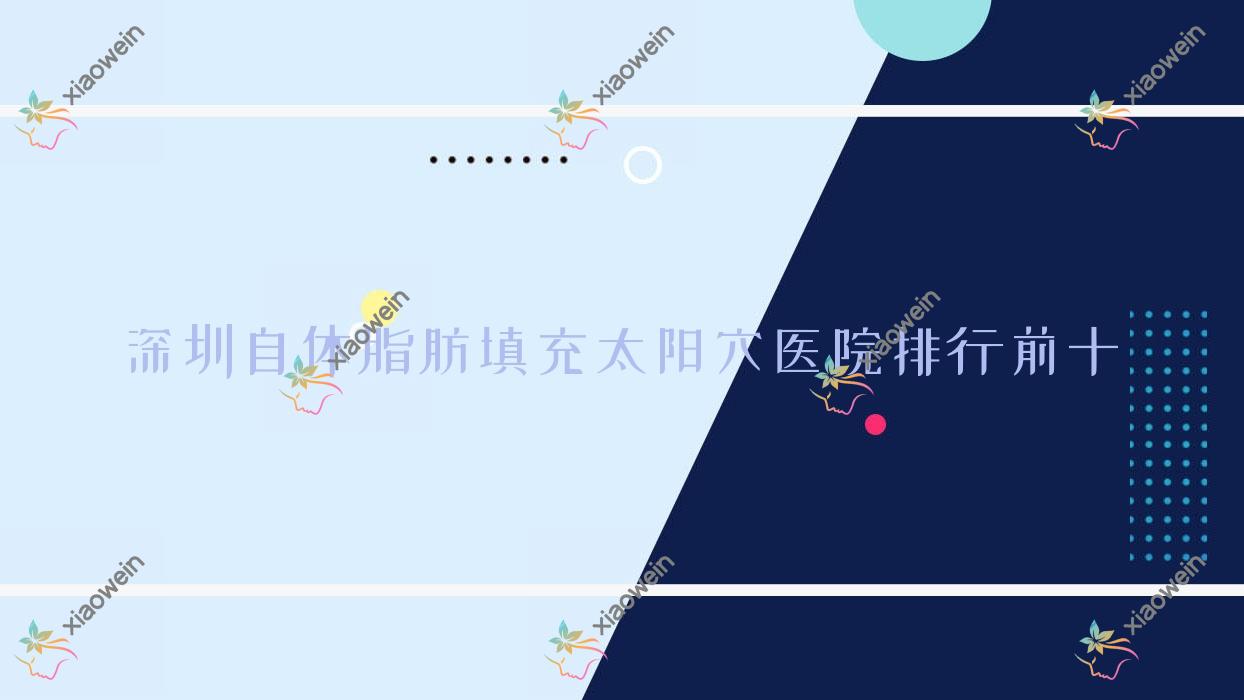 深圳自体脂肪填充太阳穴医院排行前十有哪些深圳很好自体脂肪填充太阳穴整形医院