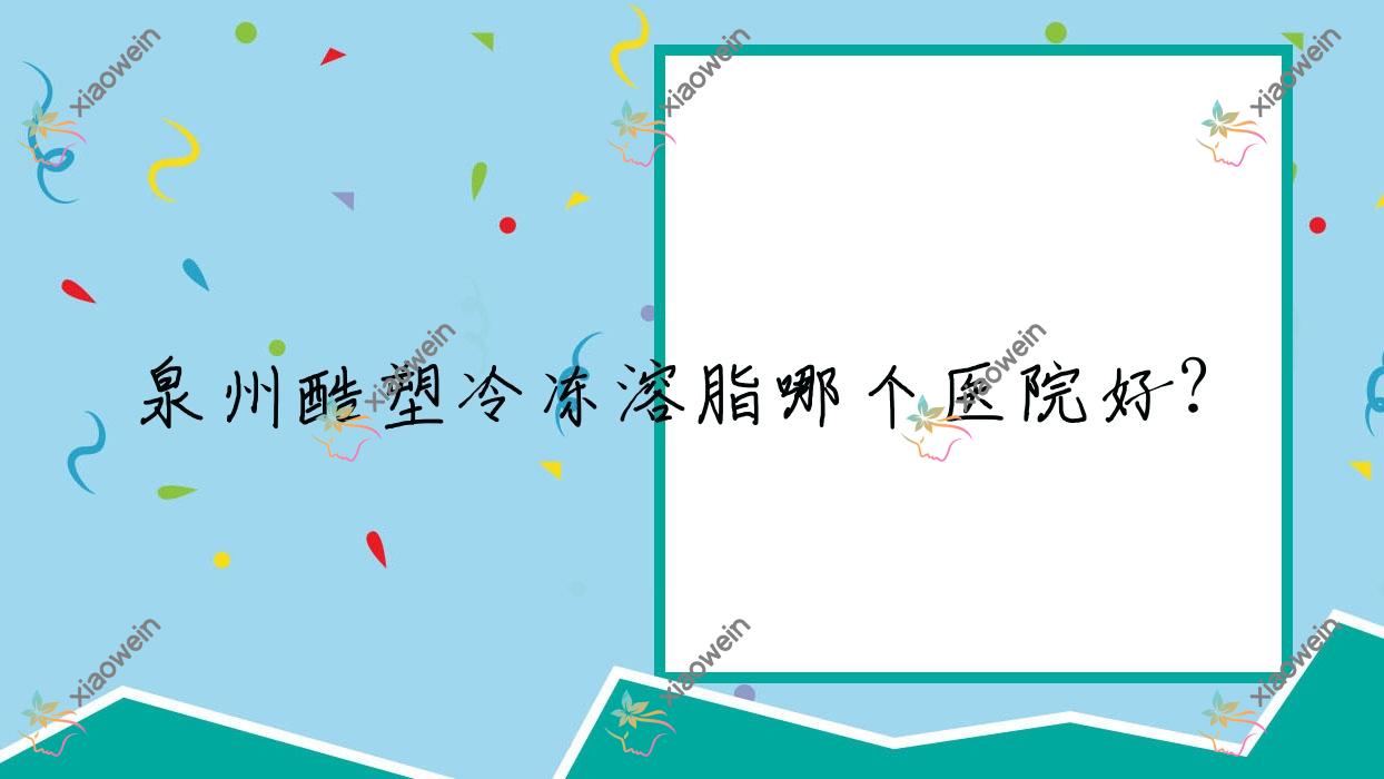 泉州酷塑冷冻溶脂哪个医院好？精选十家当地技术力比较高的整形机构