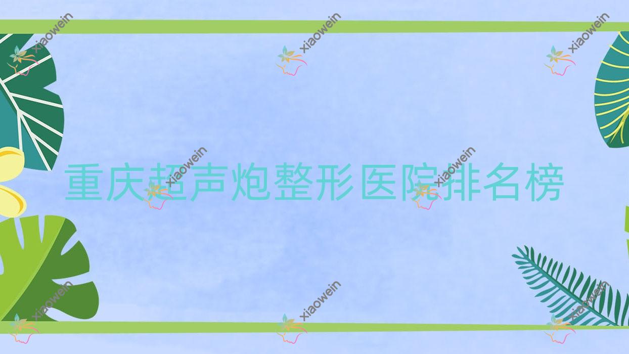 重庆超声炮整形医院排名榜出炉(颜续荟硬实力口碑较高)