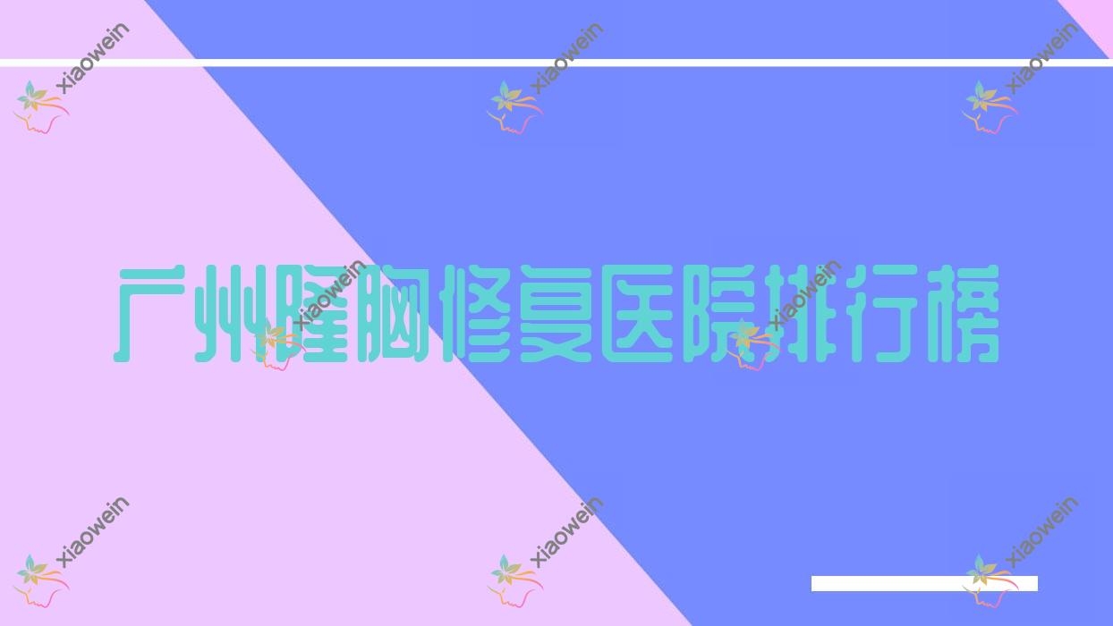 广州隆胸修复医院排行榜价格表一览！公办、私立都有