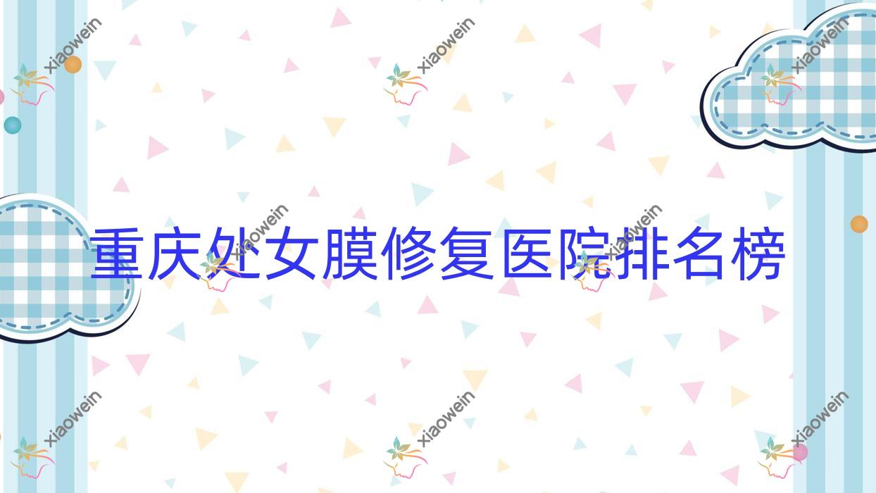 重庆处女膜修复医院排名榜价格表一览!公办、私立都有