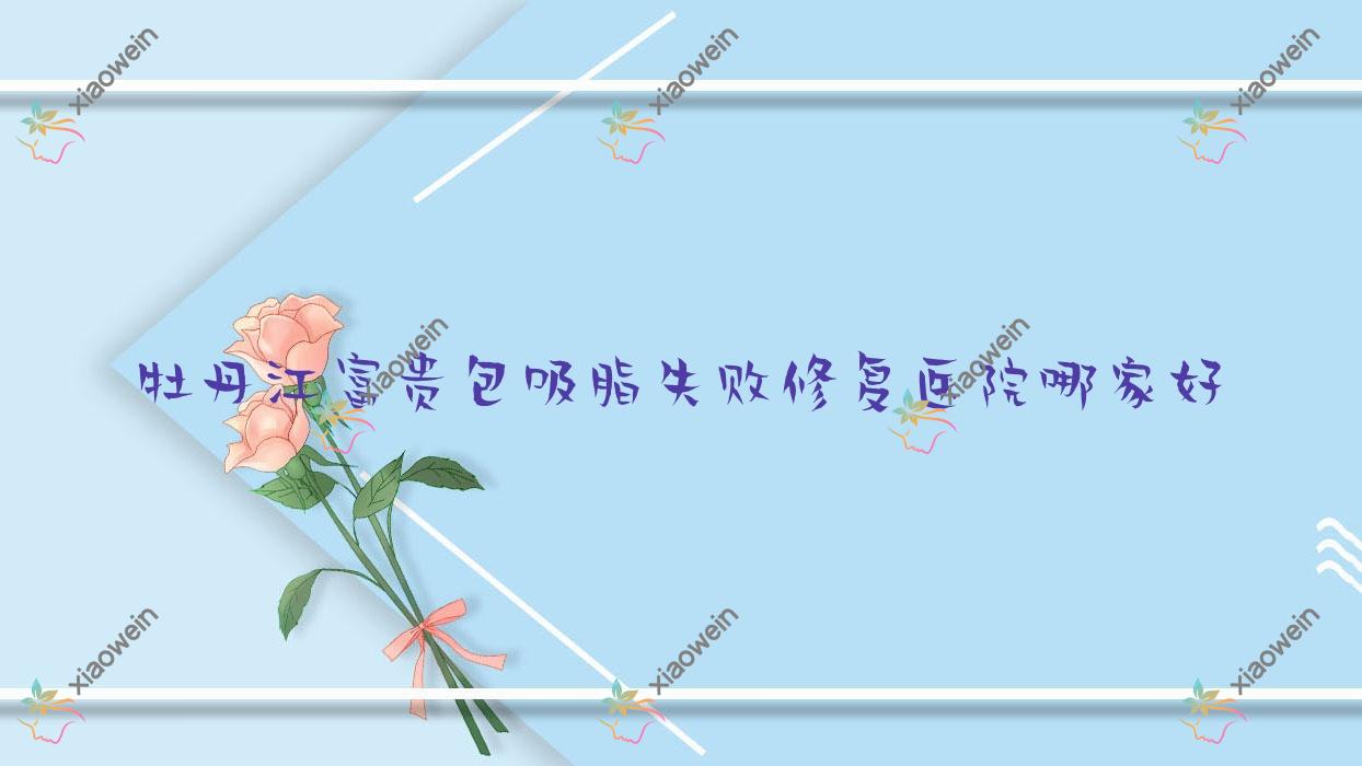 牡丹江富贵包吸脂失败修复医院哪家好？做臀部吸脂失败修复/吸脂瘦背失败修复的医院有这三家