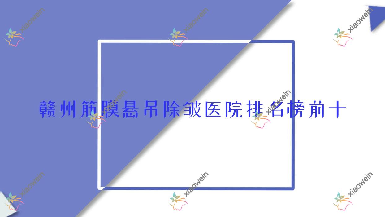 赣州筋膜悬吊除皱医院排名榜前十有哪些赣州较好筋膜悬吊除皱整形医院