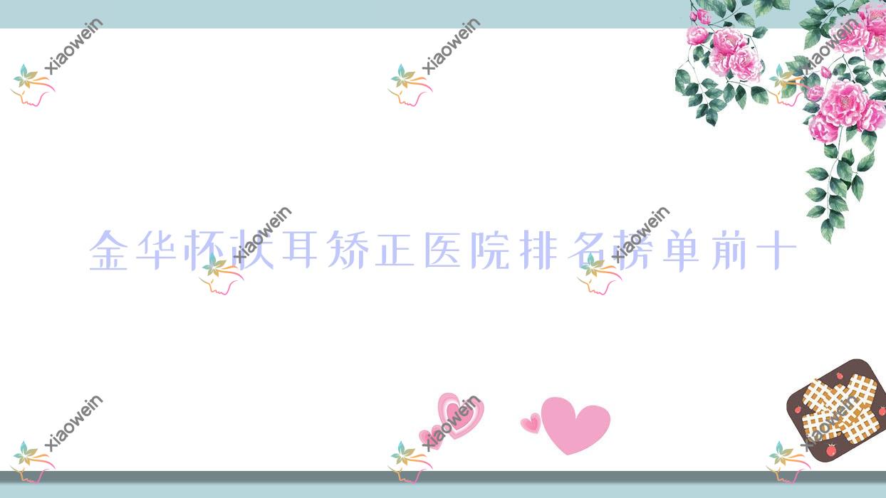 金华杯状耳矫正医院排名榜单前十有哪些金华较好杯状耳矫正整形医院