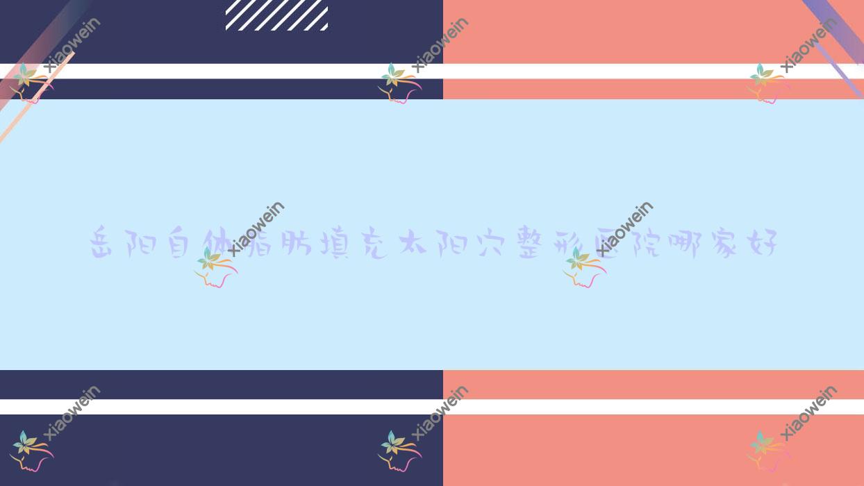 岳阳自体脂肪填充太阳穴哪家好？推荐岳阳自体脂肪填充太阳穴口碑好还正规的医院