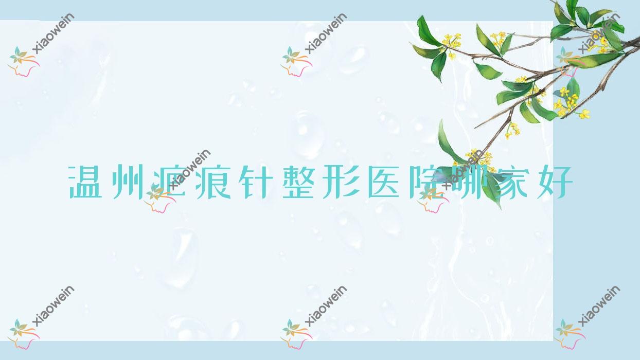 温州疤痕针哪家好？温州烫伤疤痕修复建议梦露臻选/芮柏/颜鉴