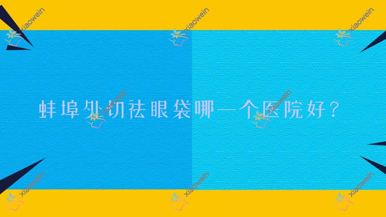 蚌埠外切祛眼袋哪一个医院好？张医生、靓妹、第一人民医院科等这五家技术很好