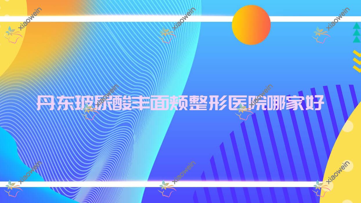 丹东玻尿酸丰面颊哪家好？丹东整形医院排名东港挚颜、思美源、博红