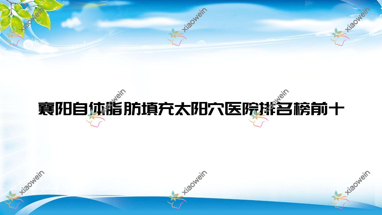 襄阳自体脂肪填充太阳穴医院排名榜前十有哪些襄阳更好自体脂肪填充太阳穴整形医院