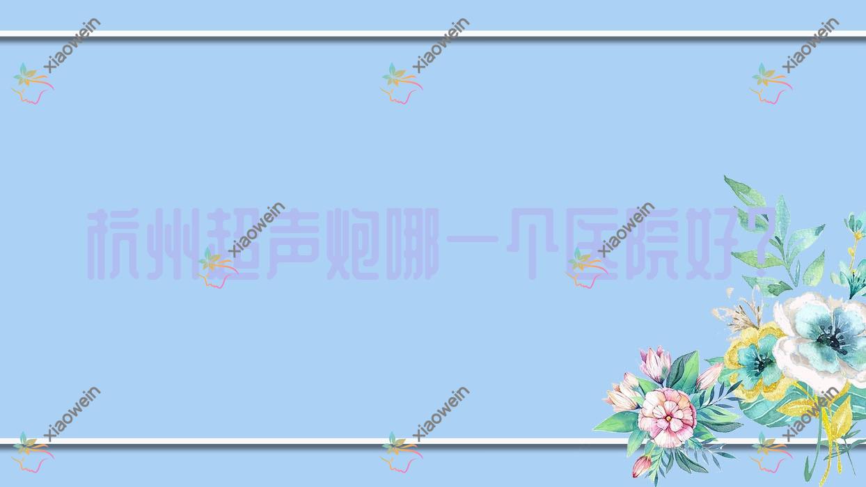 杭州超声炮哪一个医院好？精选十家当地技术很高的整形机构