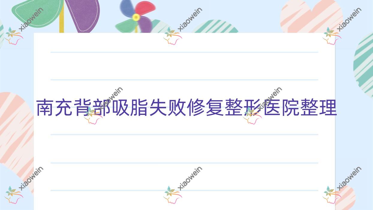 南充背部吸脂失败修复整形医院整理前10测评,整理当地这10家被亲们尊敬