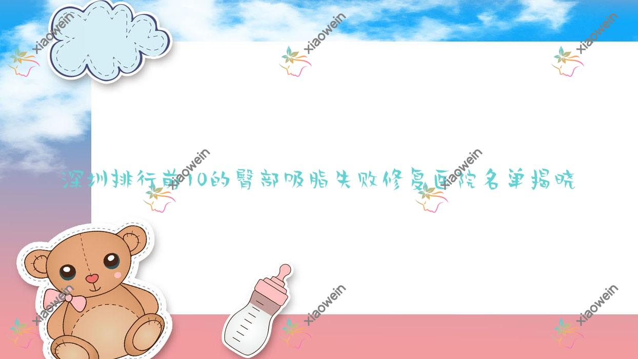 深圳排行前10的臀部吸脂失败修复医院名单揭晓(推荐深圳臀部吸脂失败修复好的10家医院)