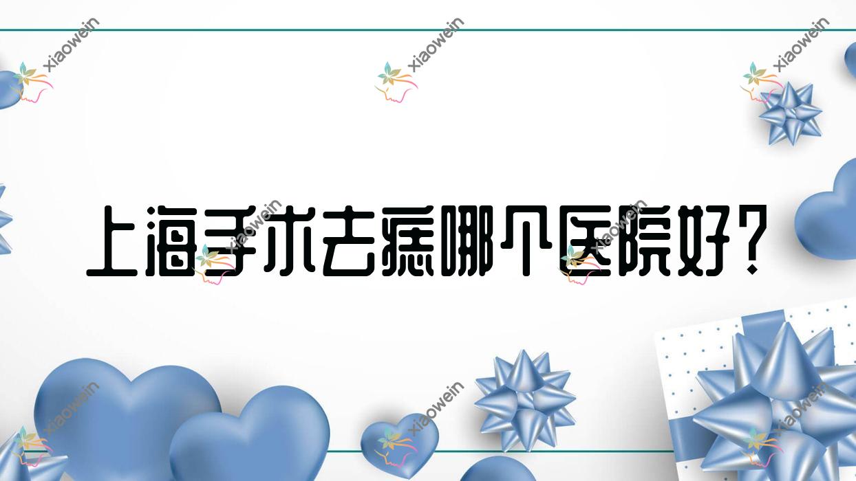 上海手术去痣哪个医院好？上实医院/复旦大学附属肿瘤医院科/君倪等这十家技术好