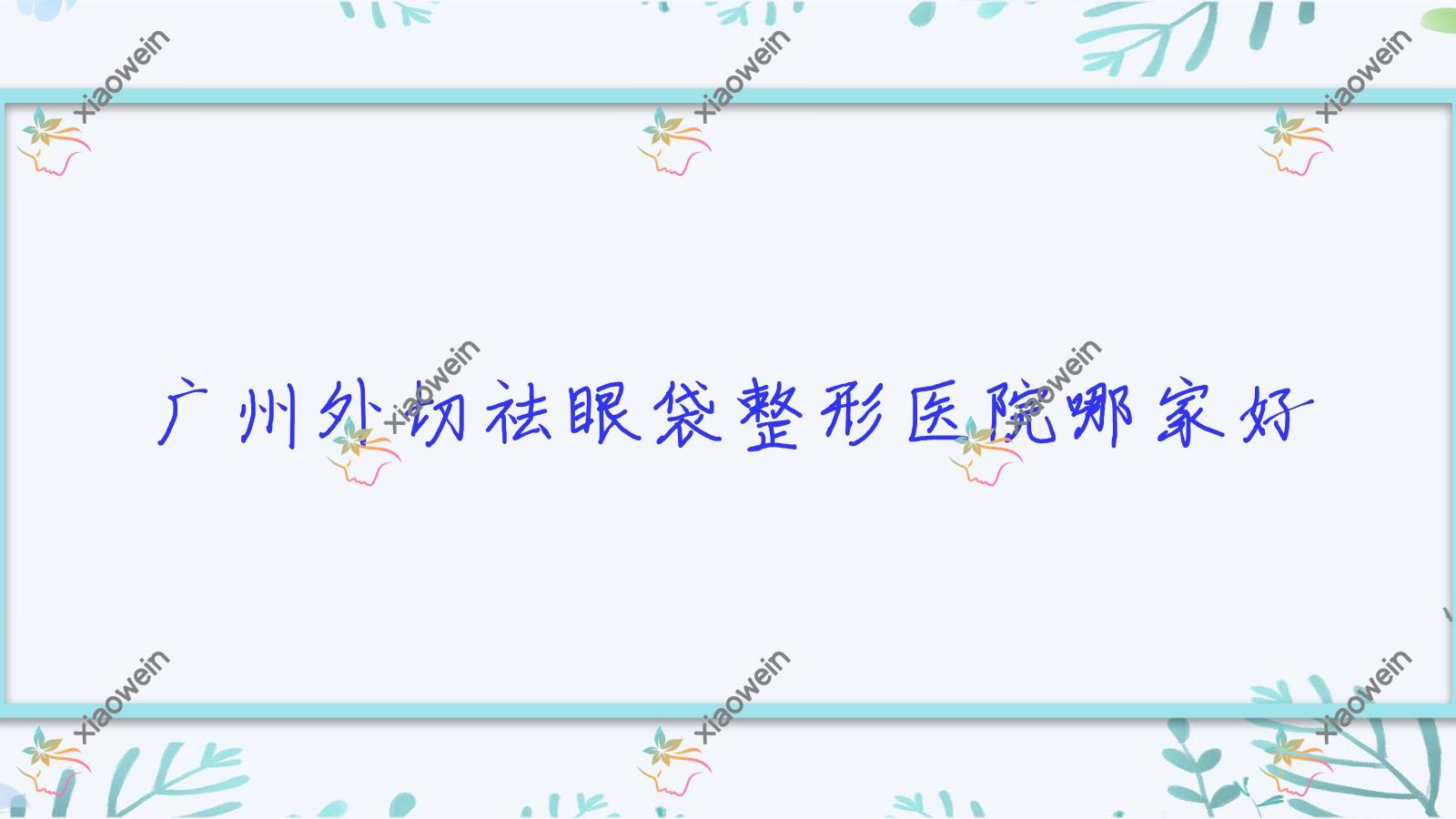 广州外切祛眼袋哪家好？推荐广州外切祛眼袋口碑不错还正规的医院