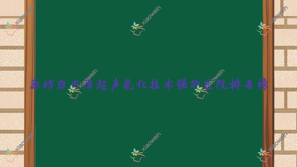 更新!廊坊白内障超声乳化技术强的医院排名榜|前十名介绍,有几家是公办