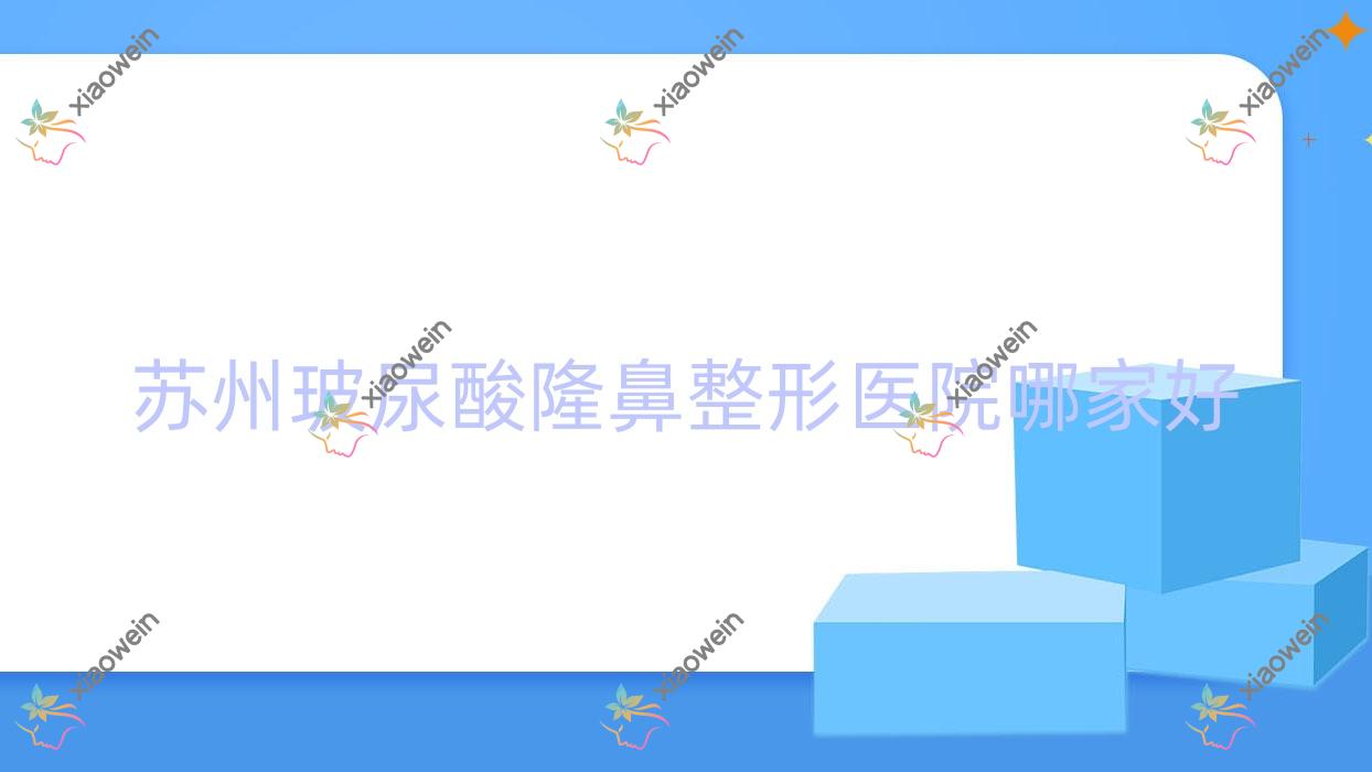 苏州玻尿酸隆鼻哪家好?推荐苏州玻尿酸隆鼻口碑不错还正规的医院