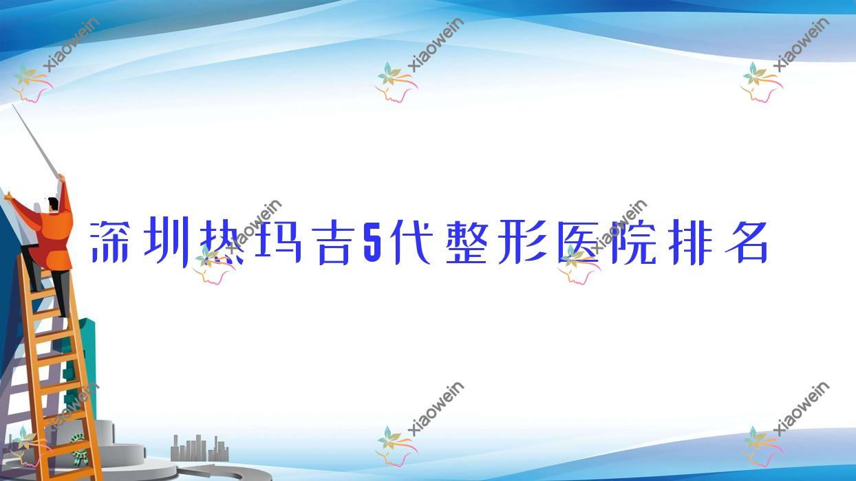 深圳热玛吉5代哪家医院较好？人气排行前10，艺琪等声誉上榜