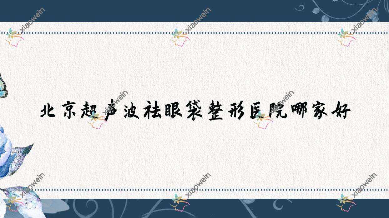 北京超声波祛眼袋哪里好？价格多少钱？哲美、海悦星光、奈澈医院3000+