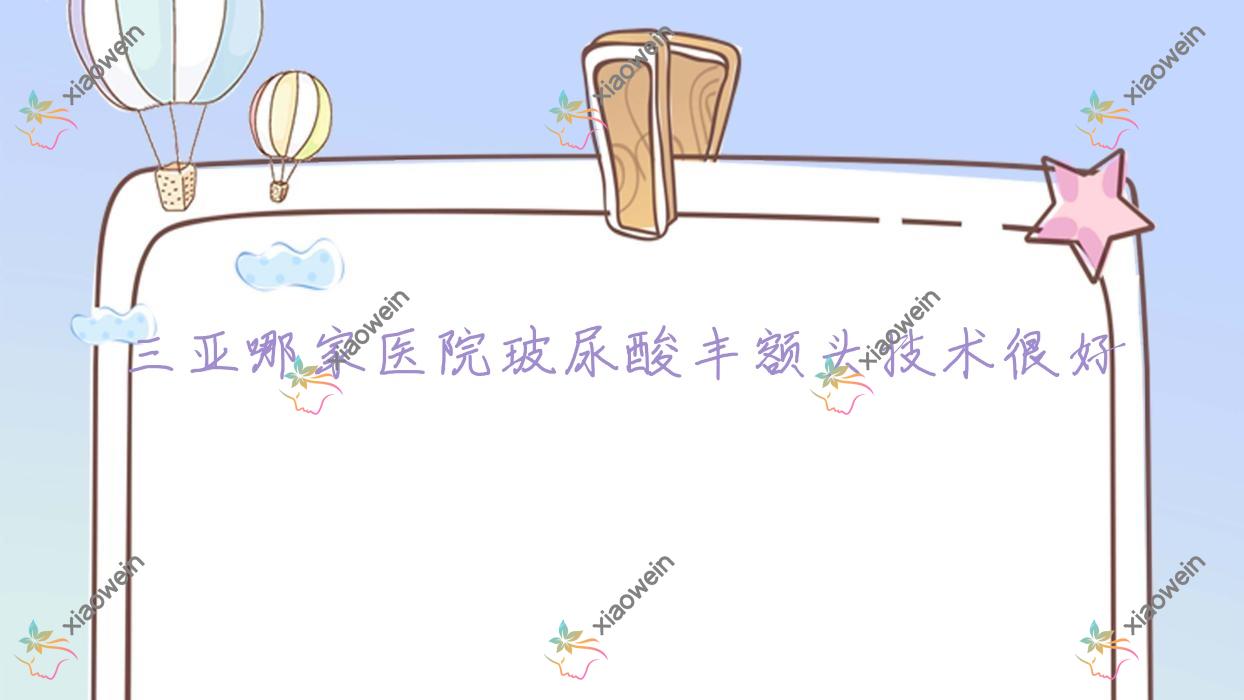 三亚哪家医院玻尿酸丰额头技术很好？盘点10家热门医院,附医院解析