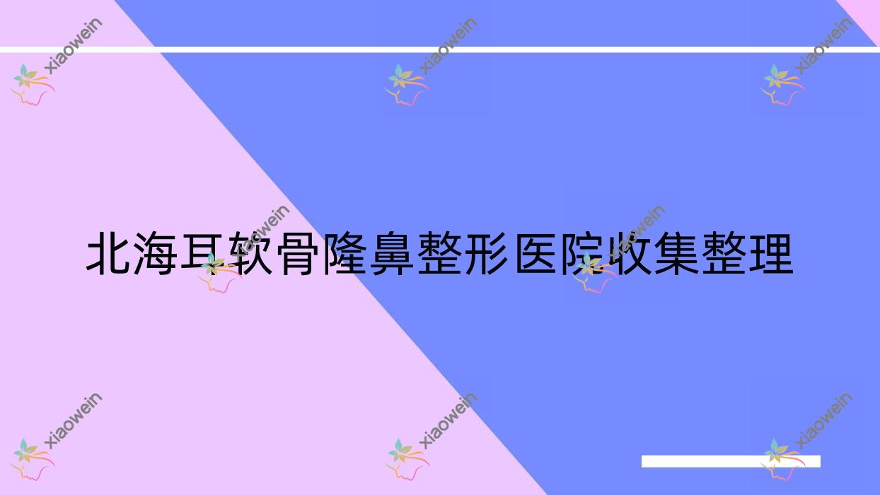 北海耳软骨隆鼻整形医院收集整理前5评测,汇总本地这5家被广大网友尊敬