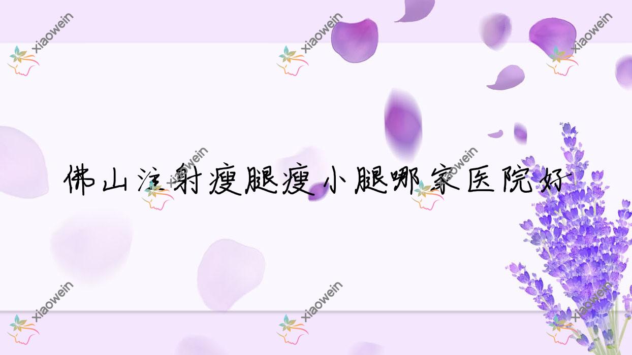 佛山注射瘦腿瘦小腿哪家医院好？整形医院、口碑评测价格收费表总览！